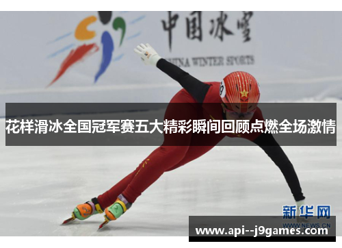 花样滑冰全国冠军赛五大精彩瞬间回顾点燃全场激情