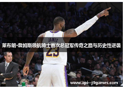 莱布朗·詹姆斯领航骑士首次总冠军传奇之路与历史性逆袭