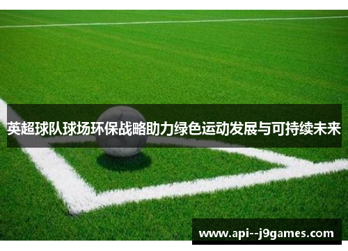 英超球队球场环保战略助力绿色运动发展与可持续未来
