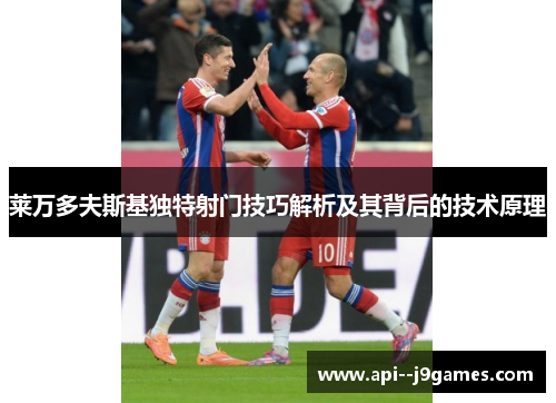 莱万多夫斯基独特射门技巧解析及其背后的技术原理