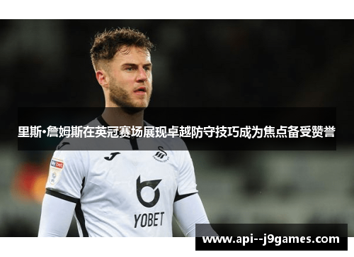 里斯·詹姆斯在英冠赛场展现卓越防守技巧成为焦点备受赞誉 里斯·詹姆斯在英冠赛场展现卓越防守技巧成为焦点备受赞誉