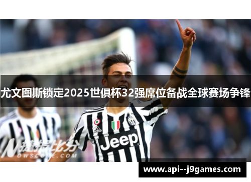 尤文图斯锁定2025世俱杯32强席位备战全球赛场争锋