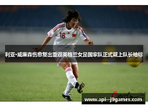 利亚·威廉森伤愈复出重返英格兰女足国家队正式戴上队长袖标