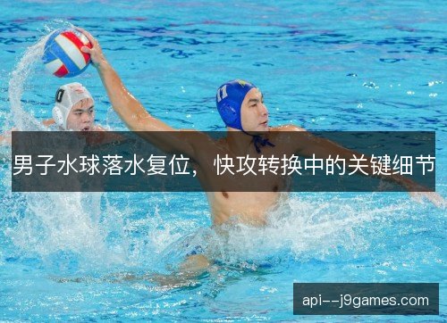 男子水球落水复位，快攻转换中的关键细节